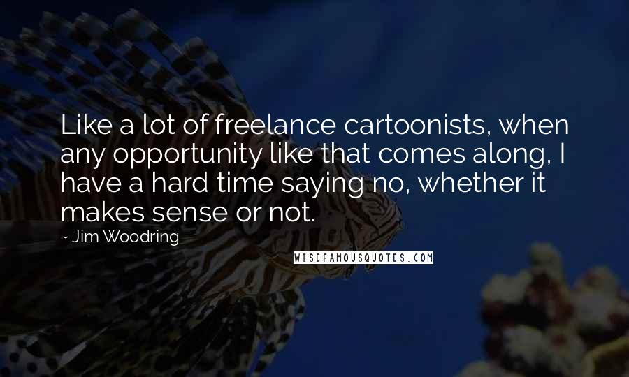 Jim Woodring Quotes: Like a lot of freelance cartoonists, when any opportunity like that comes along, I have a hard time saying no, whether it makes sense or not.