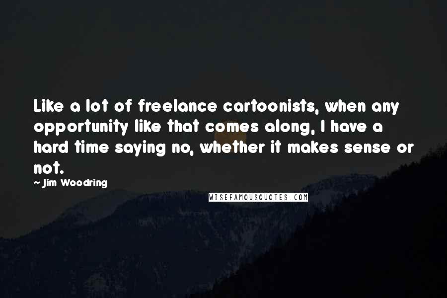 Jim Woodring Quotes: Like a lot of freelance cartoonists, when any opportunity like that comes along, I have a hard time saying no, whether it makes sense or not.