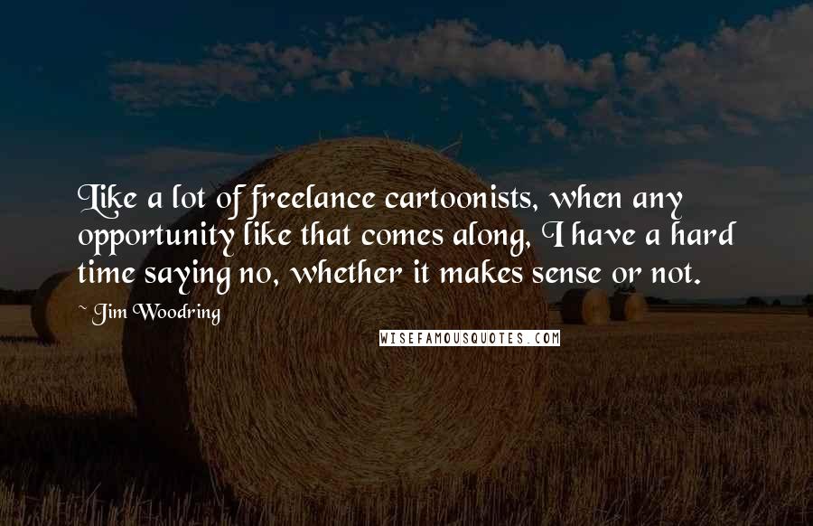 Jim Woodring Quotes: Like a lot of freelance cartoonists, when any opportunity like that comes along, I have a hard time saying no, whether it makes sense or not.