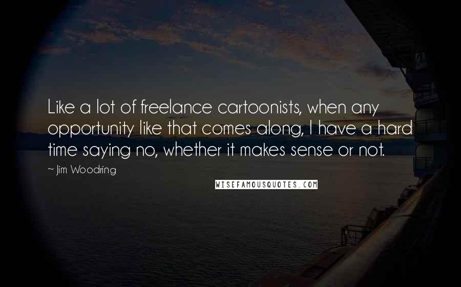 Jim Woodring Quotes: Like a lot of freelance cartoonists, when any opportunity like that comes along, I have a hard time saying no, whether it makes sense or not.