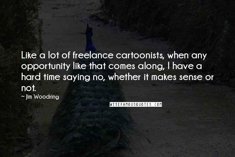 Jim Woodring Quotes: Like a lot of freelance cartoonists, when any opportunity like that comes along, I have a hard time saying no, whether it makes sense or not.