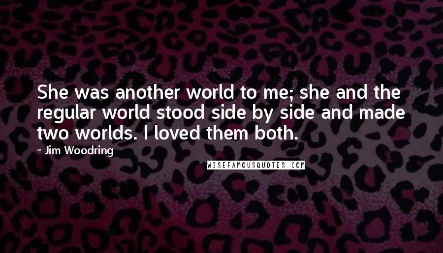 Jim Woodring Quotes: She was another world to me; she and the regular world stood side by side and made two worlds. I loved them both.