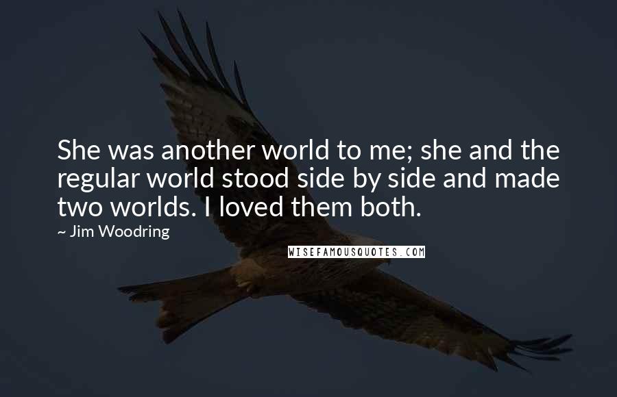 Jim Woodring Quotes: She was another world to me; she and the regular world stood side by side and made two worlds. I loved them both.