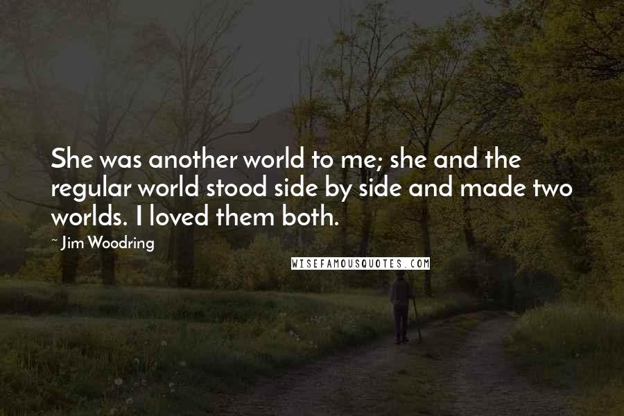 Jim Woodring Quotes: She was another world to me; she and the regular world stood side by side and made two worlds. I loved them both.