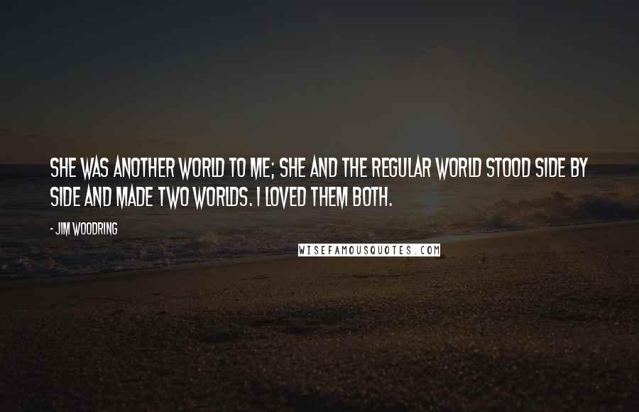 Jim Woodring Quotes: She was another world to me; she and the regular world stood side by side and made two worlds. I loved them both.
