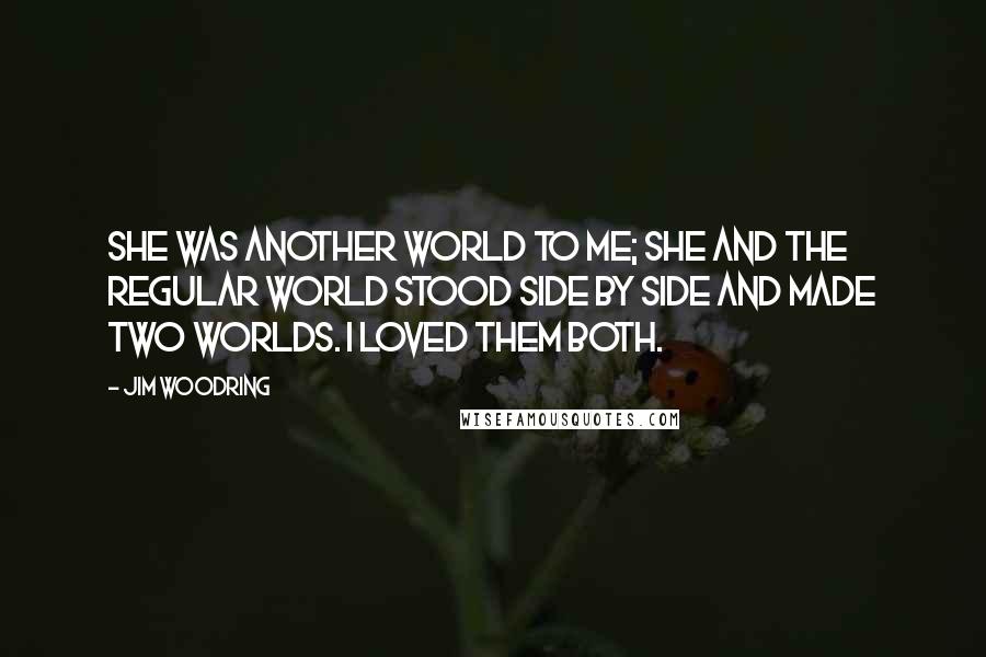 Jim Woodring Quotes: She was another world to me; she and the regular world stood side by side and made two worlds. I loved them both.