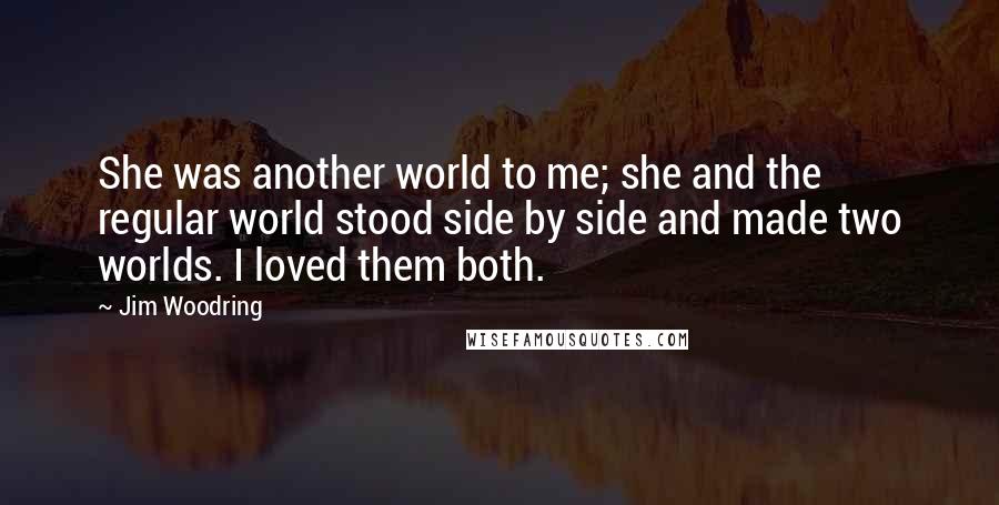 Jim Woodring Quotes: She was another world to me; she and the regular world stood side by side and made two worlds. I loved them both.