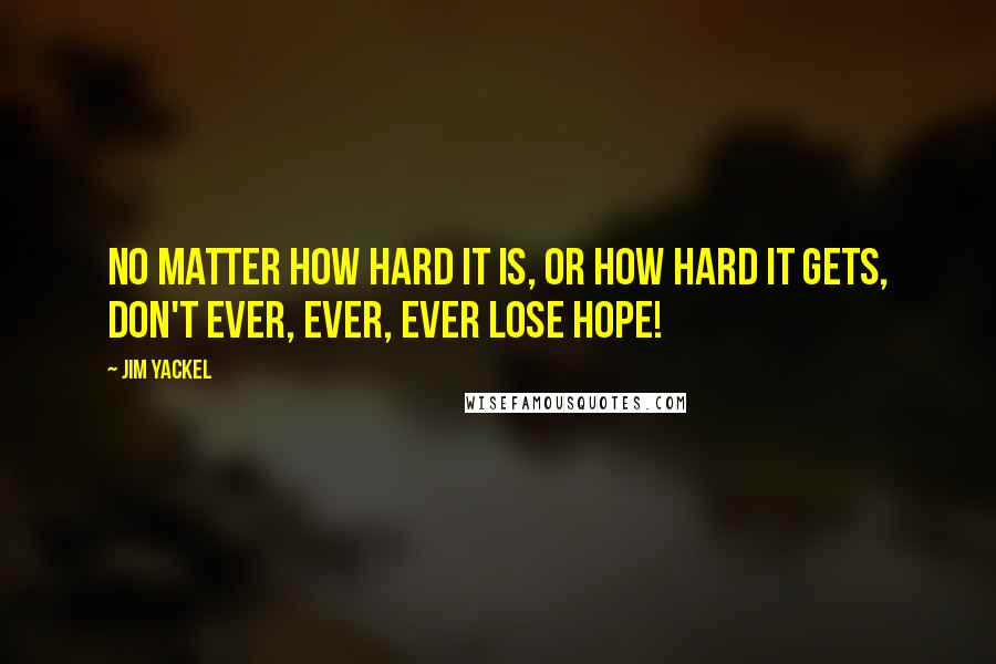 Jim Yackel Quotes: No matter how hard it is, or how hard it gets, don't ever, ever, ever lose hope!