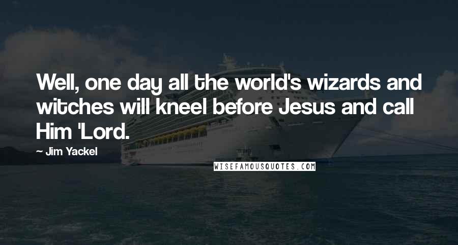 Jim Yackel Quotes: Well, one day all the world's wizards and witches will kneel before Jesus and call Him 'Lord.