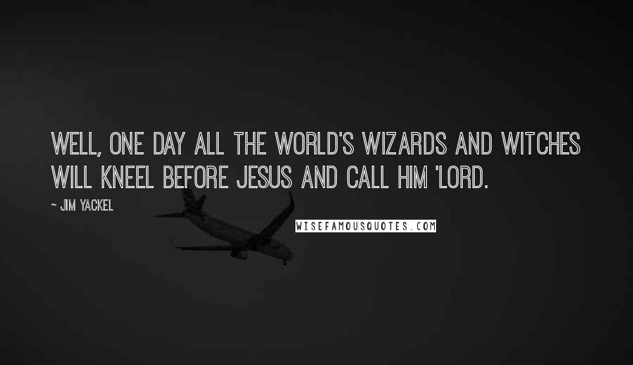 Jim Yackel Quotes: Well, one day all the world's wizards and witches will kneel before Jesus and call Him 'Lord.