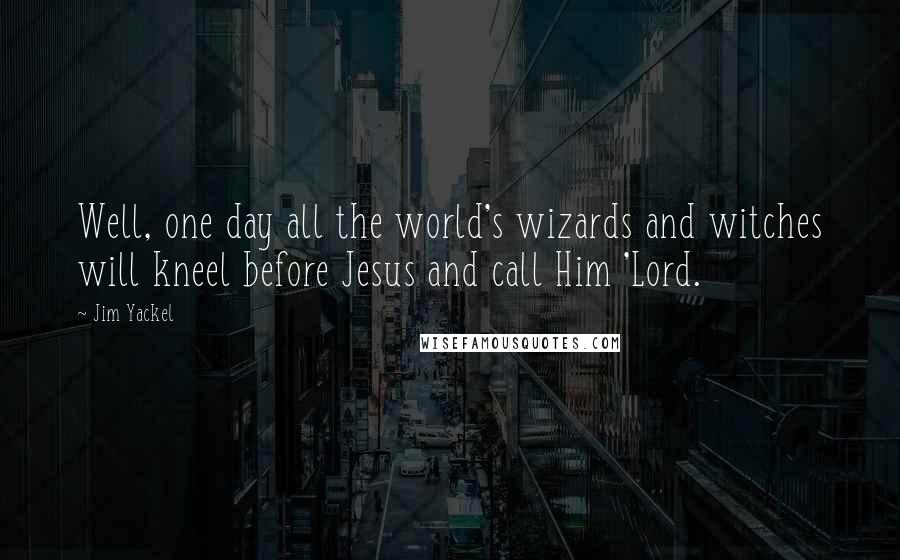 Jim Yackel Quotes: Well, one day all the world's wizards and witches will kneel before Jesus and call Him 'Lord.