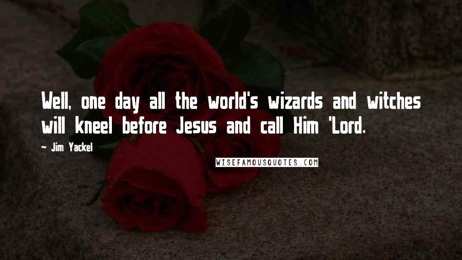 Jim Yackel Quotes: Well, one day all the world's wizards and witches will kneel before Jesus and call Him 'Lord.