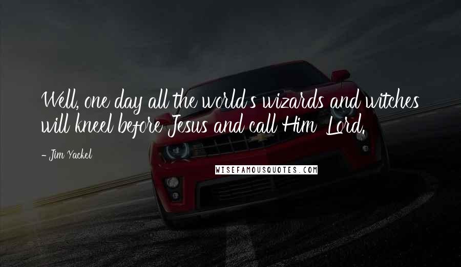 Jim Yackel Quotes: Well, one day all the world's wizards and witches will kneel before Jesus and call Him 'Lord.