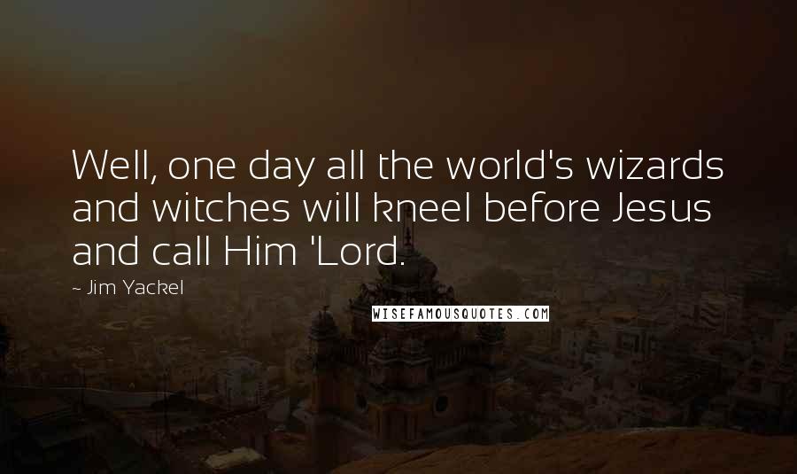 Jim Yackel Quotes: Well, one day all the world's wizards and witches will kneel before Jesus and call Him 'Lord.