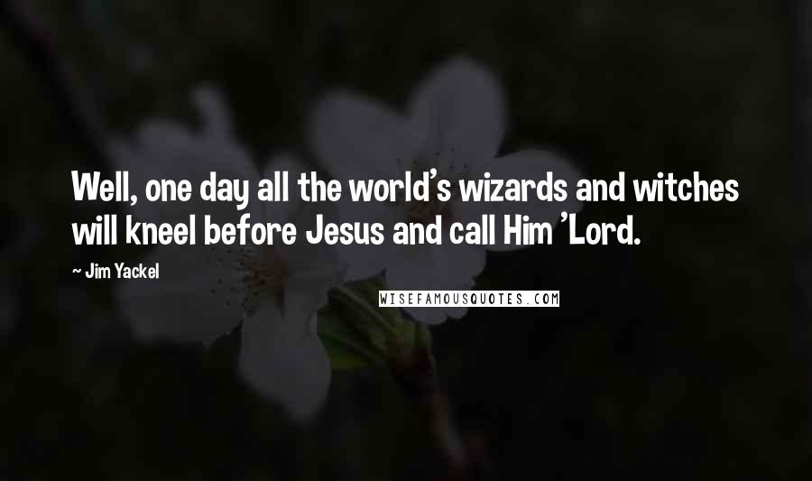 Jim Yackel Quotes: Well, one day all the world's wizards and witches will kneel before Jesus and call Him 'Lord.