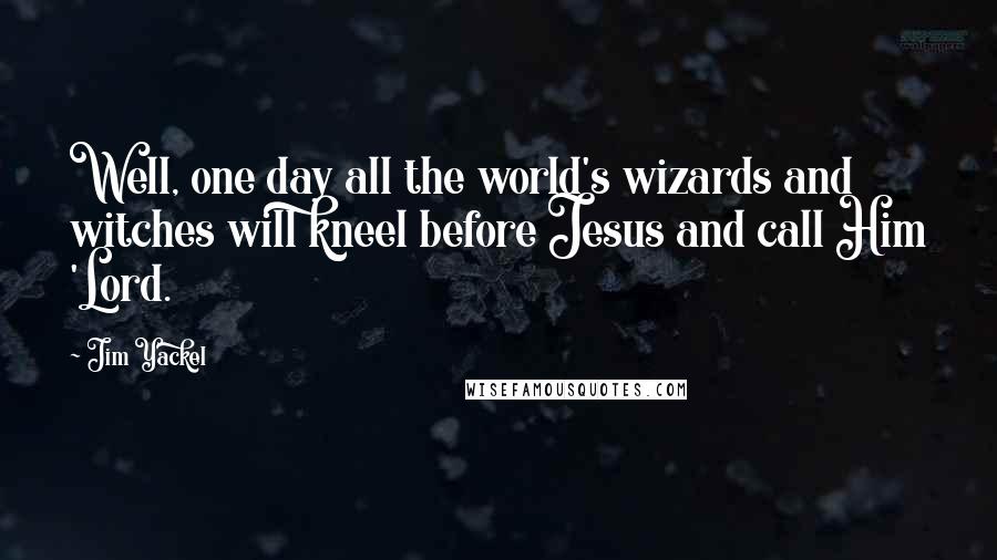 Jim Yackel Quotes: Well, one day all the world's wizards and witches will kneel before Jesus and call Him 'Lord.