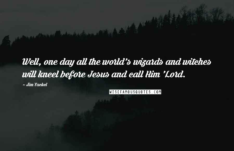 Jim Yackel Quotes: Well, one day all the world's wizards and witches will kneel before Jesus and call Him 'Lord.