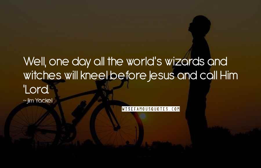 Jim Yackel Quotes: Well, one day all the world's wizards and witches will kneel before Jesus and call Him 'Lord.