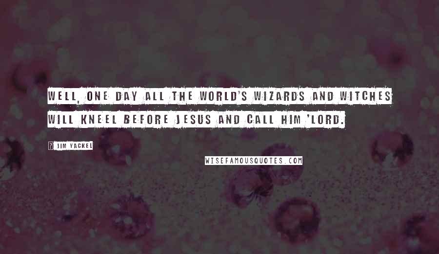 Jim Yackel Quotes: Well, one day all the world's wizards and witches will kneel before Jesus and call Him 'Lord.