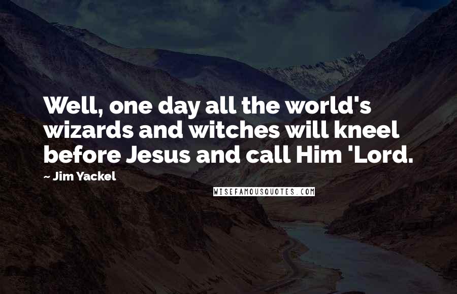 Jim Yackel Quotes: Well, one day all the world's wizards and witches will kneel before Jesus and call Him 'Lord.