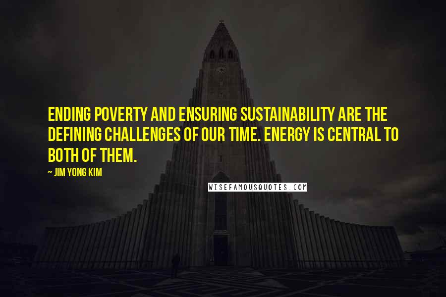 Jim Yong Kim Quotes: Ending poverty and ensuring sustainability are the defining challenges of our time. Energy is central to both of them.