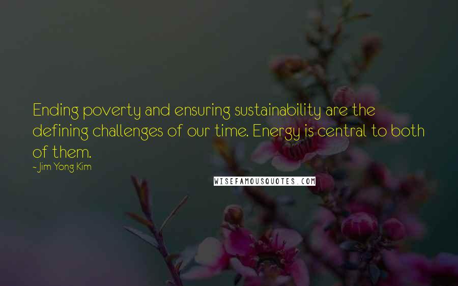 Jim Yong Kim Quotes: Ending poverty and ensuring sustainability are the defining challenges of our time. Energy is central to both of them.