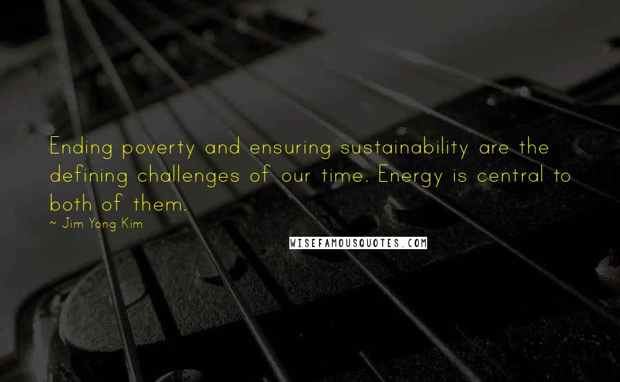 Jim Yong Kim Quotes: Ending poverty and ensuring sustainability are the defining challenges of our time. Energy is central to both of them.