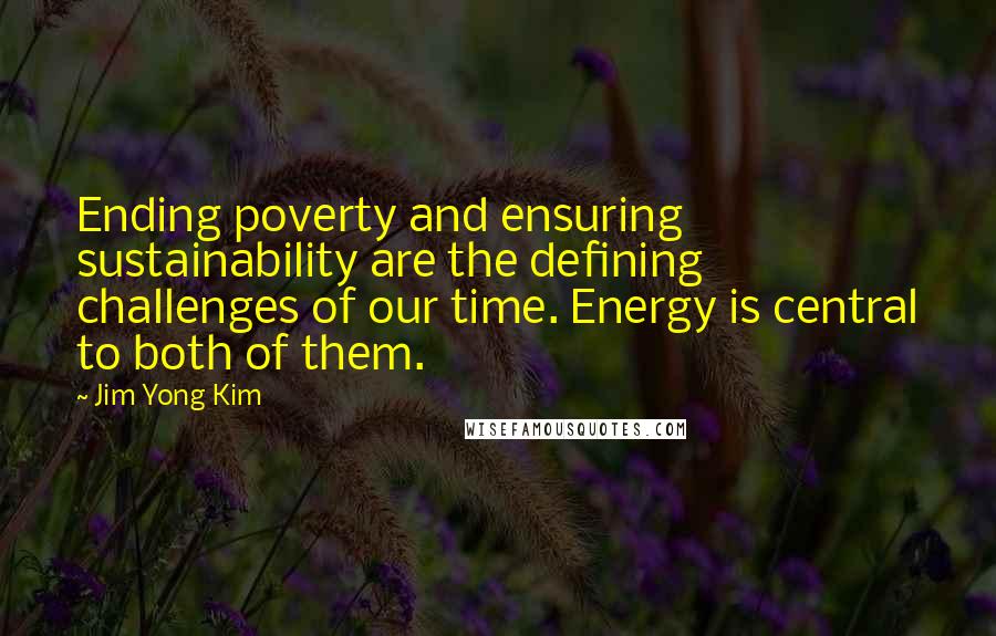 Jim Yong Kim Quotes: Ending poverty and ensuring sustainability are the defining challenges of our time. Energy is central to both of them.