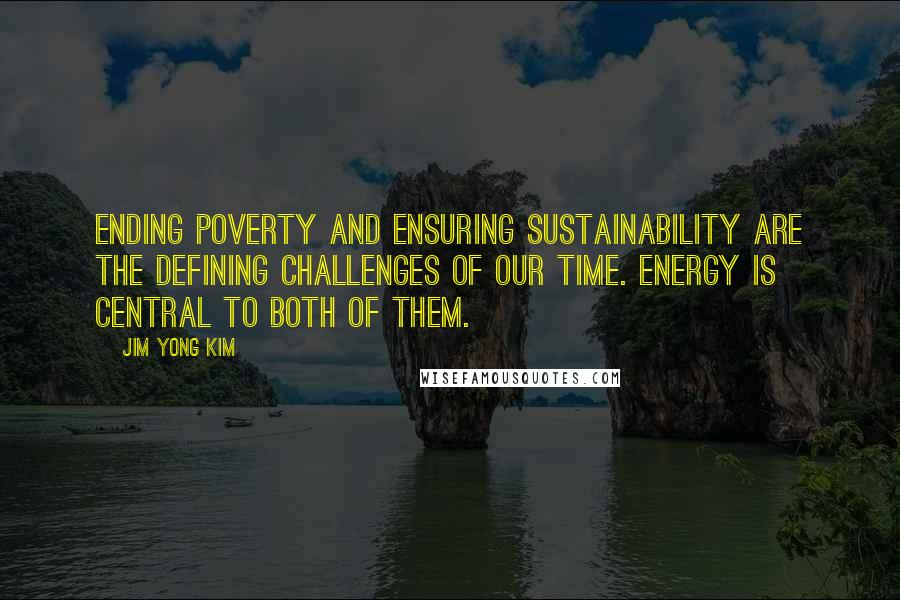 Jim Yong Kim Quotes: Ending poverty and ensuring sustainability are the defining challenges of our time. Energy is central to both of them.