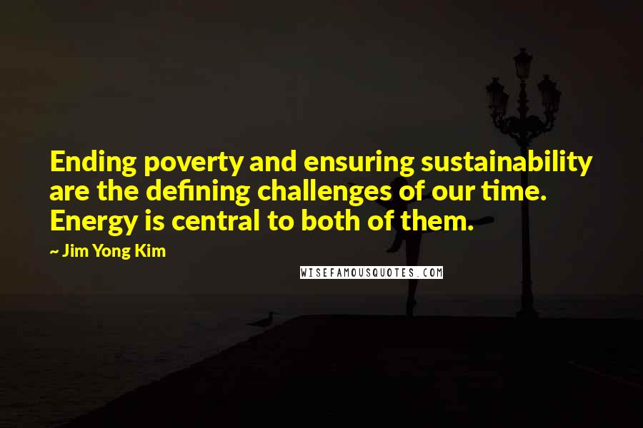 Jim Yong Kim Quotes: Ending poverty and ensuring sustainability are the defining challenges of our time. Energy is central to both of them.