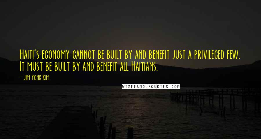 Jim Yong Kim Quotes: Haiti's economy cannot be built by and benefit just a privileged few. It must be built by and benefit all Haitians.