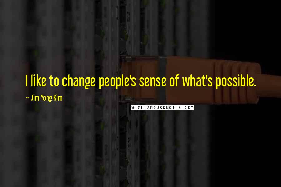 Jim Yong Kim Quotes: I like to change people's sense of what's possible.