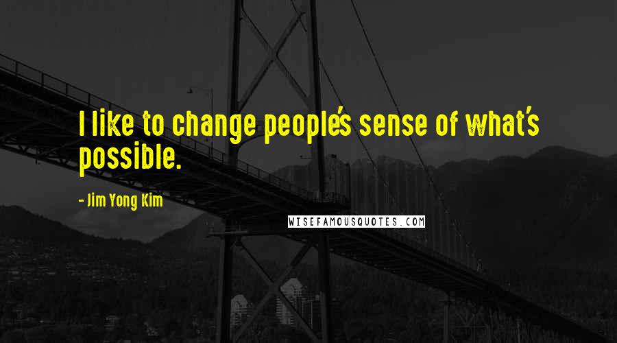 Jim Yong Kim Quotes: I like to change people's sense of what's possible.