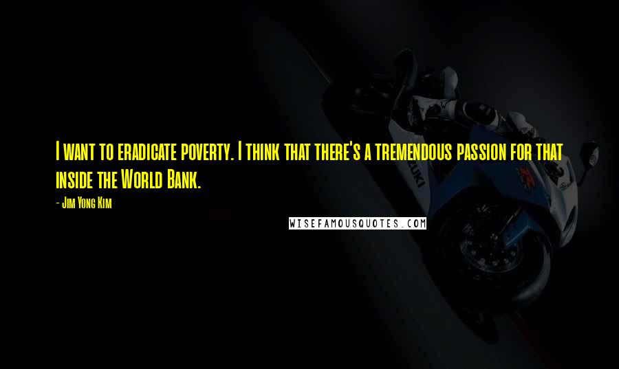 Jim Yong Kim Quotes: I want to eradicate poverty. I think that there's a tremendous passion for that inside the World Bank.