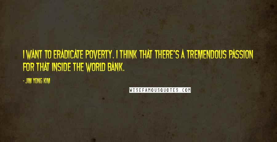 Jim Yong Kim Quotes: I want to eradicate poverty. I think that there's a tremendous passion for that inside the World Bank.