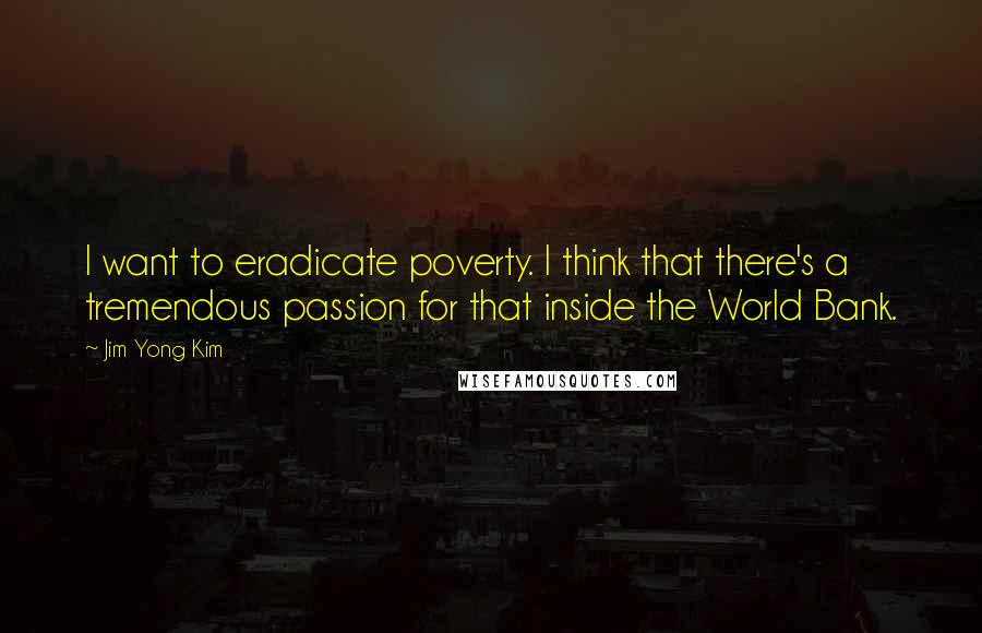 Jim Yong Kim Quotes: I want to eradicate poverty. I think that there's a tremendous passion for that inside the World Bank.