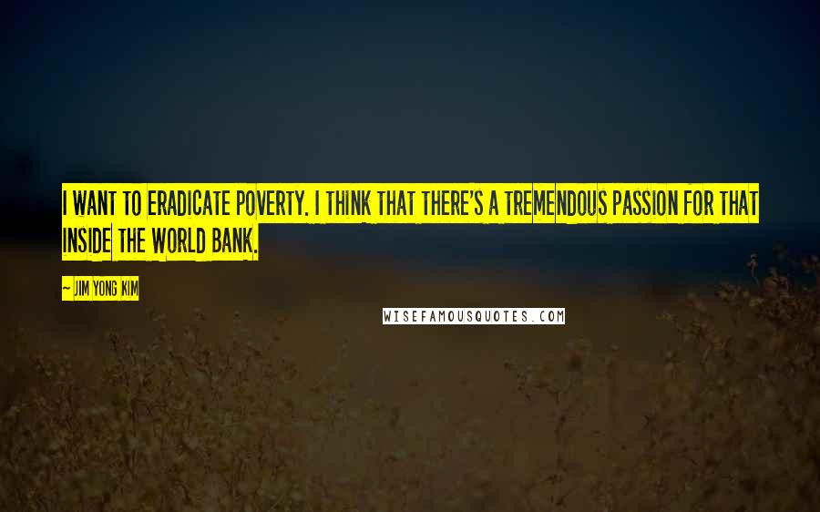 Jim Yong Kim Quotes: I want to eradicate poverty. I think that there's a tremendous passion for that inside the World Bank.