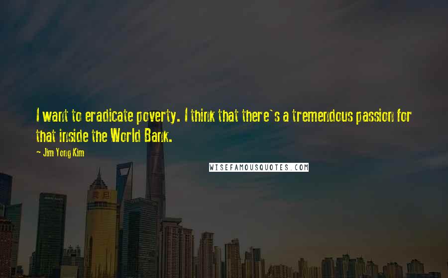 Jim Yong Kim Quotes: I want to eradicate poverty. I think that there's a tremendous passion for that inside the World Bank.