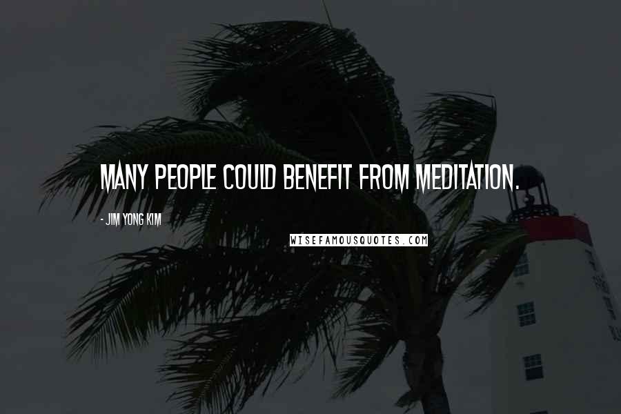 Jim Yong Kim Quotes: Many people could benefit from meditation.