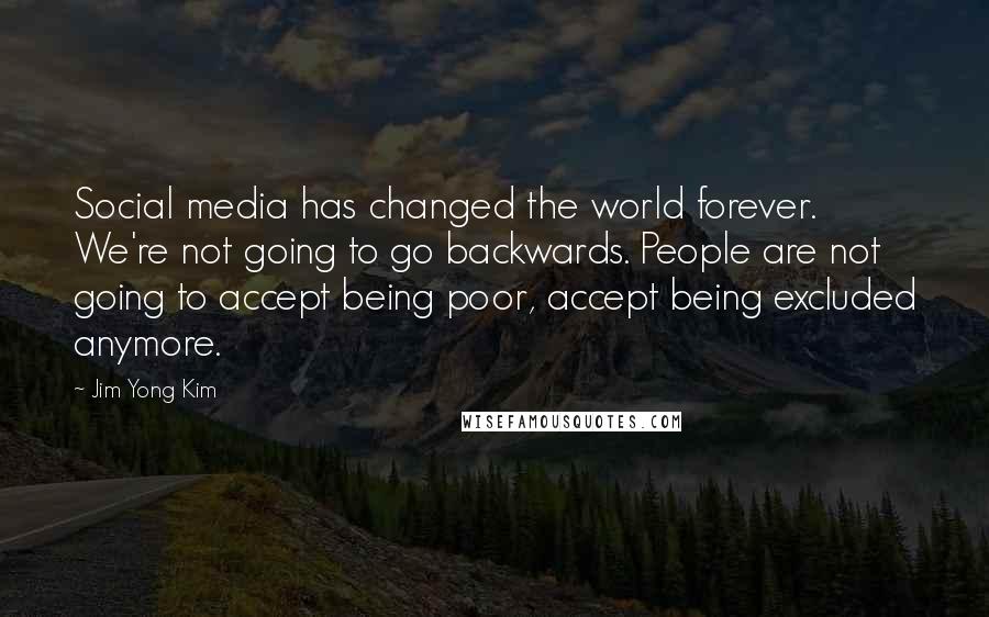 Jim Yong Kim Quotes: Social media has changed the world forever. We're not going to go backwards. People are not going to accept being poor, accept being excluded anymore.