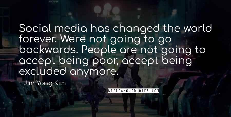 Jim Yong Kim Quotes: Social media has changed the world forever. We're not going to go backwards. People are not going to accept being poor, accept being excluded anymore.