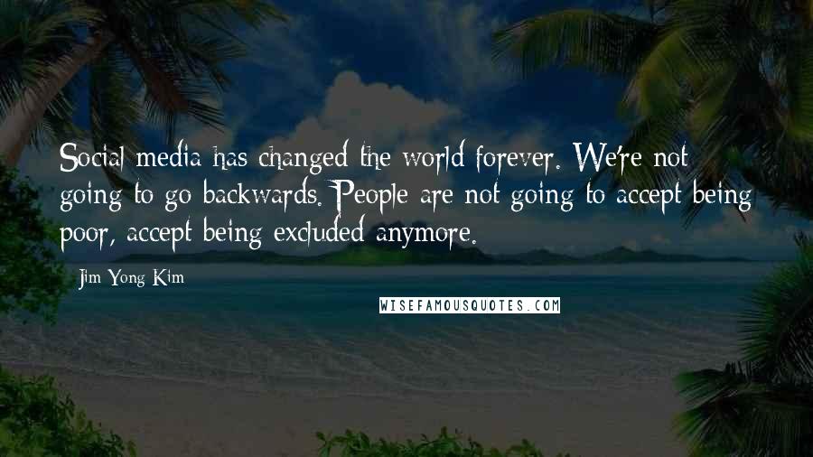 Jim Yong Kim Quotes: Social media has changed the world forever. We're not going to go backwards. People are not going to accept being poor, accept being excluded anymore.