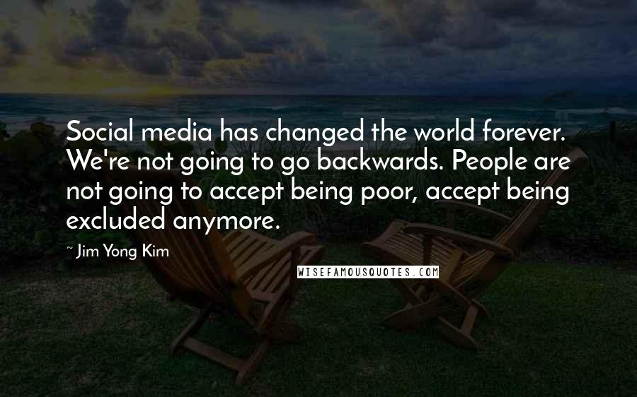 Jim Yong Kim Quotes: Social media has changed the world forever. We're not going to go backwards. People are not going to accept being poor, accept being excluded anymore.
