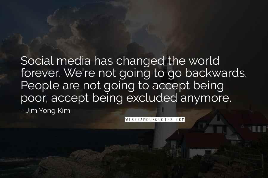 Jim Yong Kim Quotes: Social media has changed the world forever. We're not going to go backwards. People are not going to accept being poor, accept being excluded anymore.