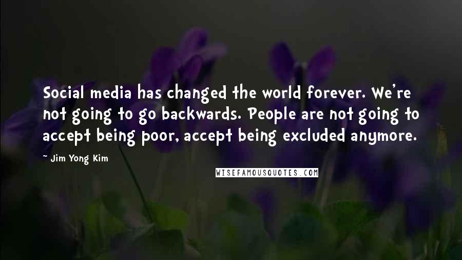 Jim Yong Kim Quotes: Social media has changed the world forever. We're not going to go backwards. People are not going to accept being poor, accept being excluded anymore.