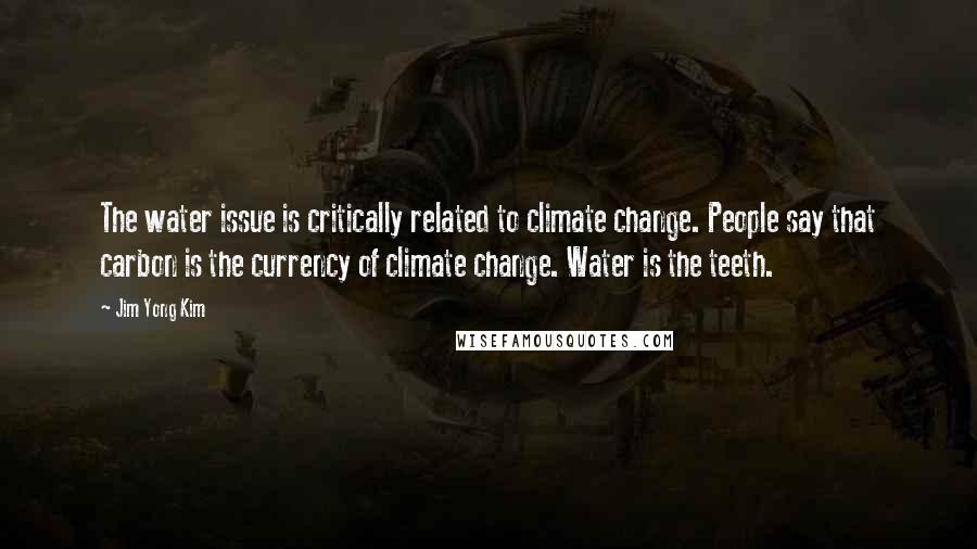 Jim Yong Kim Quotes: The water issue is critically related to climate change. People say that carbon is the currency of climate change. Water is the teeth.