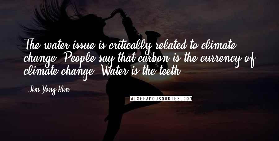 Jim Yong Kim Quotes: The water issue is critically related to climate change. People say that carbon is the currency of climate change. Water is the teeth.