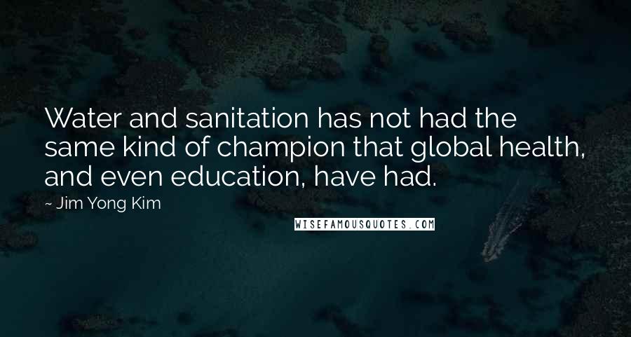 Jim Yong Kim Quotes: Water and sanitation has not had the same kind of champion that global health, and even education, have had.