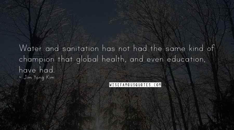 Jim Yong Kim Quotes: Water and sanitation has not had the same kind of champion that global health, and even education, have had.