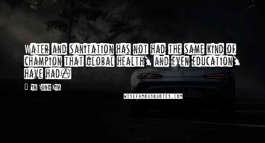 Jim Yong Kim Quotes: Water and sanitation has not had the same kind of champion that global health, and even education, have had.